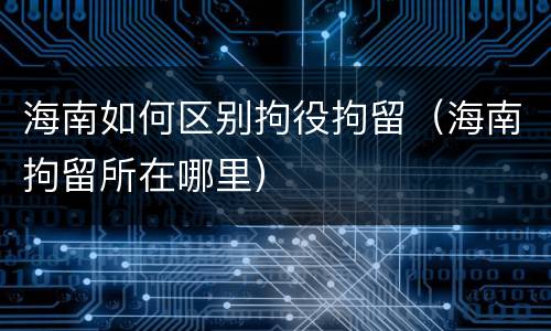 海南如何区别拘役拘留（海南拘留所在哪里）