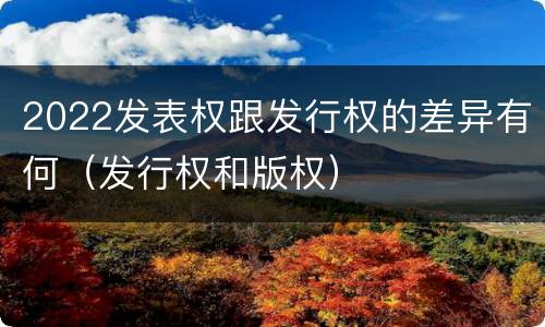 2022发表权跟发行权的差异有何（发行权和版权）