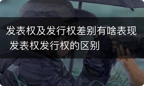 发表权及发行权差别有啥表现 发表权发行权的区别