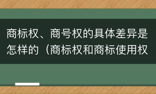 商标权、商号权的具体差异是怎样的（商标权和商标使用权的区别）