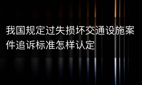 我国规定过失损坏交通设施案件追诉标准怎样认定