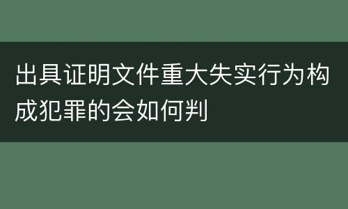 出具证明文件重大失实行为构成犯罪的会如何判