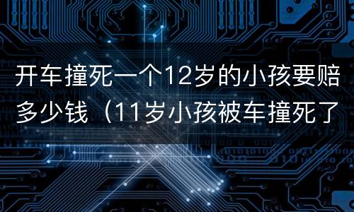 开车撞死一个12岁的小孩要赔多少钱（11岁小孩被车撞死了赔偿标准是多少?）