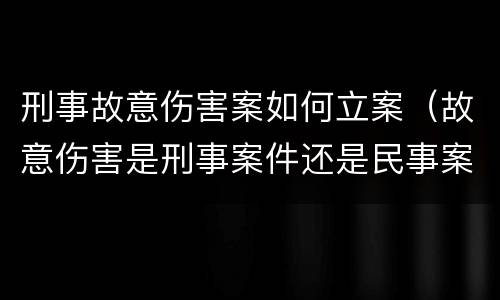 刑事故意伤害案如何立案（故意伤害是刑事案件还是民事案件）