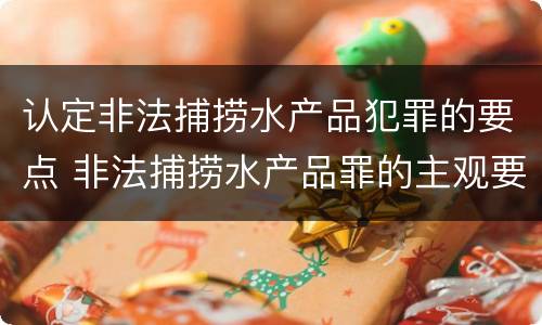 认定非法捕捞水产品犯罪的要点 非法捕捞水产品罪的主观要件