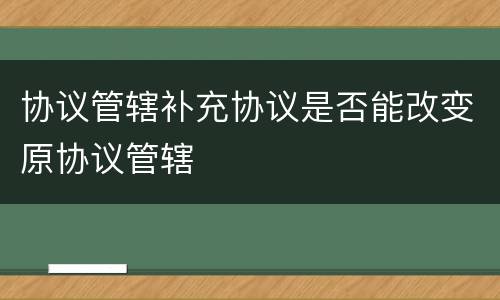 协议管辖补充协议是否能改变原协议管辖