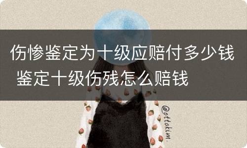 伤惨鉴定为十级应赔付多少钱 鉴定十级伤残怎么赔钱
