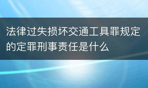 法律过失损坏交通工具罪规定的定罪刑事责任是什么