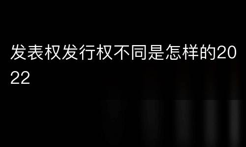 发表权发行权不同是怎样的2022