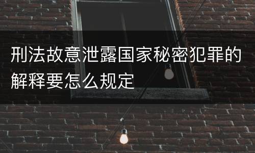 刑法故意泄露国家秘密犯罪的解释要怎么规定