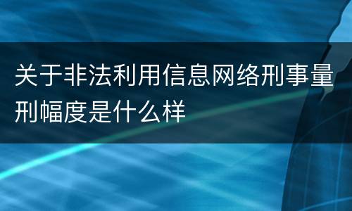 关于非法利用信息网络刑事量刑幅度是什么样
