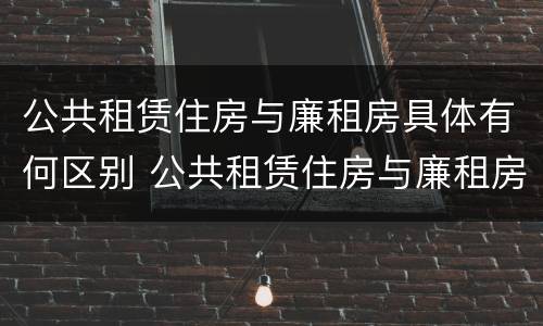 公共租赁住房与廉租房具体有何区别 公共租赁住房与廉租房具体有何区别和联系