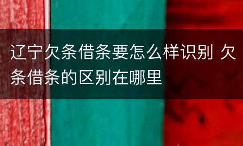 辽宁欠条借条要怎么样识别 欠条借条的区别在哪里