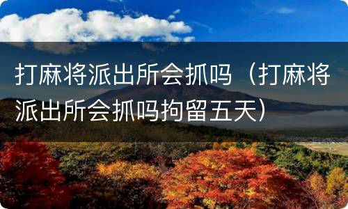 打麻将派出所会抓吗（打麻将派出所会抓吗拘留五天）