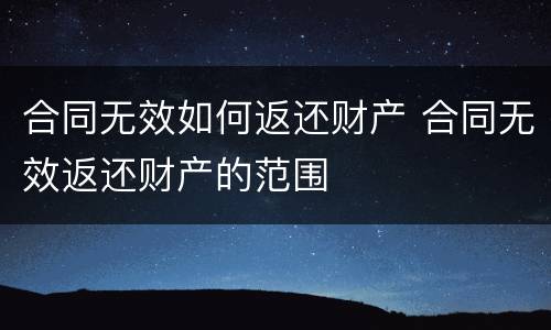 合同无效如何返还财产 合同无效返还财产的范围