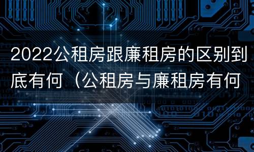2022公租房跟廉租房的区别到底有何（公租房与廉租房有何区别）