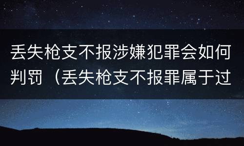 丢失枪支不报涉嫌犯罪会如何判罚（丢失枪支不报罪属于过失犯罪吗）