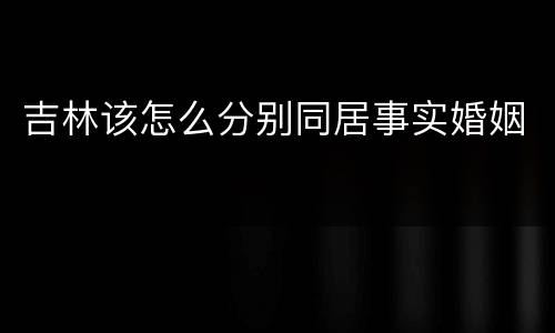吉林该怎么分别同居事实婚姻