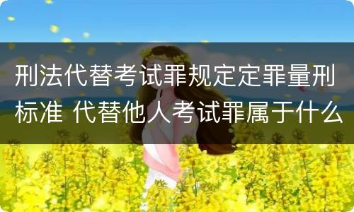 刑法代替考试罪规定定罪量刑标准 代替他人考试罪属于什么类犯罪