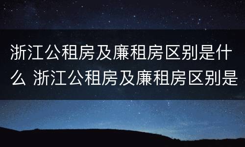 浙江公租房及廉租房区别是什么 浙江公租房及廉租房区别是什么呢