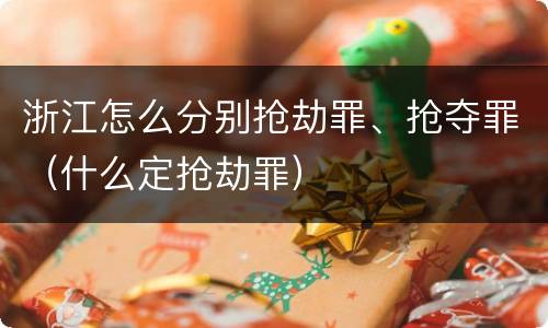 浙江怎么分别抢劫罪、抢夺罪（什么定抢劫罪）