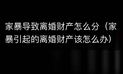 家暴导致离婚财产怎么分（家暴引起的离婚财产该怎么办）