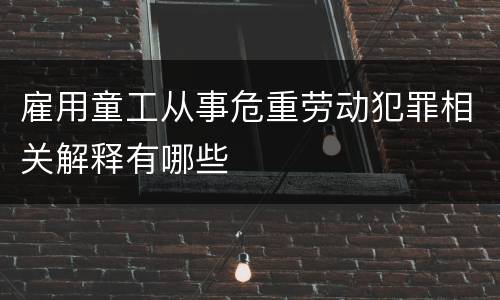 雇用童工从事危重劳动犯罪相关解释有哪些