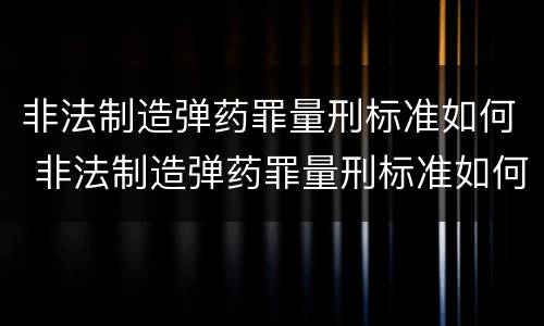 非法制造弹药罪量刑标准如何 非法制造弹药罪量刑标准如何判定