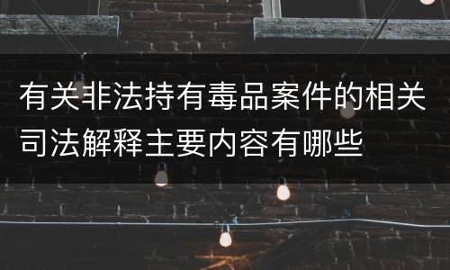 有关非法持有毒品案件的相关司法解释主要内容有哪些