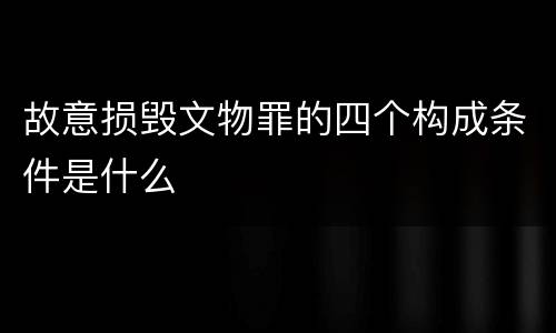 故意损毁文物罪的四个构成条件是什么