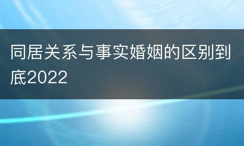 同居关系与事实婚姻的区别到底2022