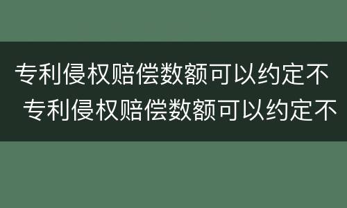 专利侵权赔偿数额可以约定不 专利侵权赔偿数额可以约定不赔付吗