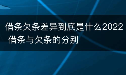借条欠条差异到底是什么2022 借条与欠条的分别