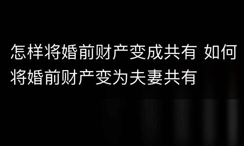 怎样将婚前财产变成共有 如何将婚前财产变为夫妻共有