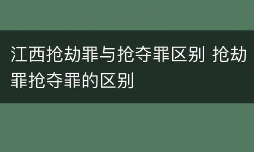 江西抢劫罪与抢夺罪区别 抢劫罪抢夺罪的区别