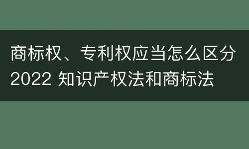 商标权、专利权应当怎么区分2022 知识产权法和商标法