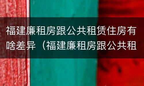福建廉租房跟公共租赁住房有啥差异（福建廉租房跟公共租赁住房有啥差异嘛）