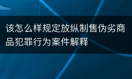 该怎么样规定放纵制售伪劣商品犯罪行为案件解释