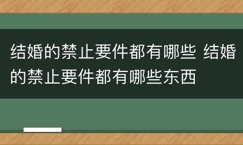 结婚的禁止要件都有哪些 结婚的禁止要件都有哪些东西