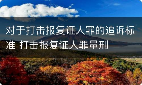 对于打击报复证人罪的追诉标准 打击报复证人罪量刑
