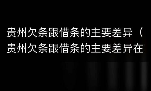 贵州欠条跟借条的主要差异（贵州欠条跟借条的主要差异在哪里）