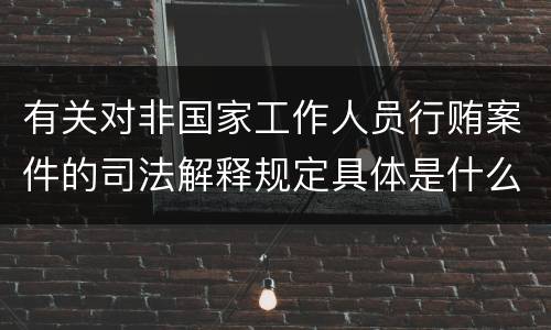 有关对非国家工作人员行贿案件的司法解释规定具体是什么重要内容
