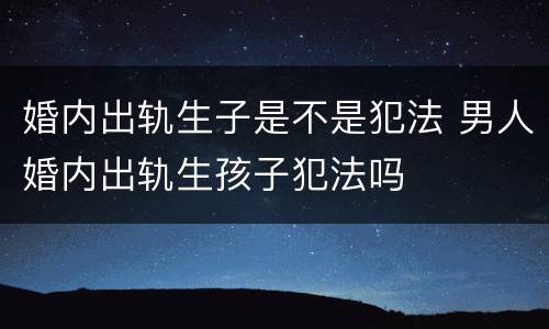 婚内出轨生子是不是犯法 男人婚内出轨生孩子犯法吗