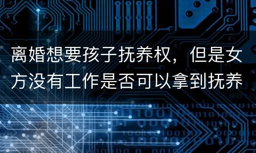 离婚想要孩子抚养权，但是女方没有工作是否可以拿到抚养权