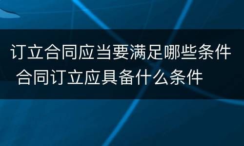 订立合同应当要满足哪些条件 合同订立应具备什么条件