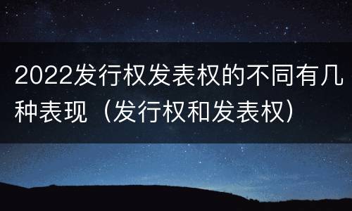 2022发行权发表权的不同有几种表现（发行权和发表权）