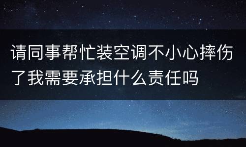 请同事帮忙装空调不小心摔伤了我需要承担什么责任吗