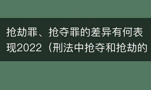 抢劫罪、抢夺罪的差异有何表现2022（刑法中抢夺和抢劫的区别）