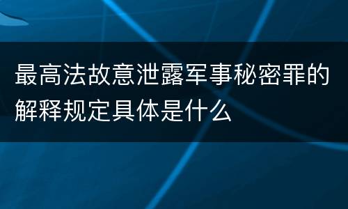 最高法故意泄露军事秘密罪的解释规定具体是什么