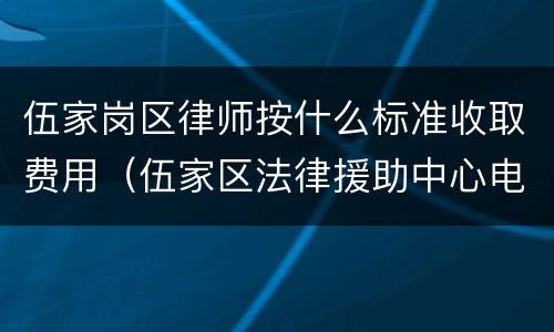 伍家岗区律师按什么标准收取费用（伍家区法律援助中心电话）